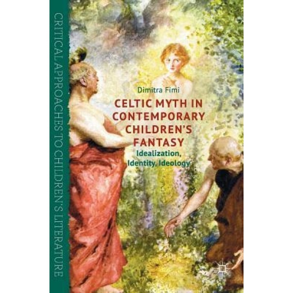 Celtic Myth in Contemporary Children S Fantasy: Idealization, Identity, Ideology, Dimitra Fimi (Author)