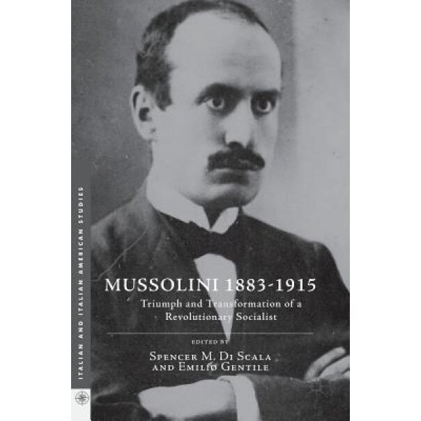 Mussolini 1883-1915: Triumph and Transformation of a Revolutionary Socialist, Spencer M. Di Scala (Editor)