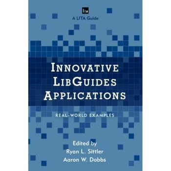 Innovative Libguides Applications: Real World Examples, Ryan L. Sittler (Editor) Innovative Libguides Applications: Real World Examples, Ryan L. Sittler (Editor)