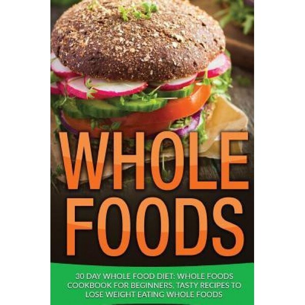 Whole Food: 30 Day Whole Food Diet: Whole Foods Cookbook for Beginners, Tasty Recipes to Lose Weight Eating Whole Foods, James Wayne (Author)