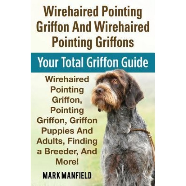 Wirehaired Pointing Griffon and Wirehaired Pointing Griffons: Your Total Griffon Guide Wirehaired Pointing Griffon, Pointing Griffon, Griffon Puppies, Mark Manfield (Author)