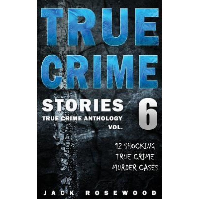 True Crime Stories Volume 6: 12 Shocking True Crime Murder Cases, Jack Rosewood (Author)