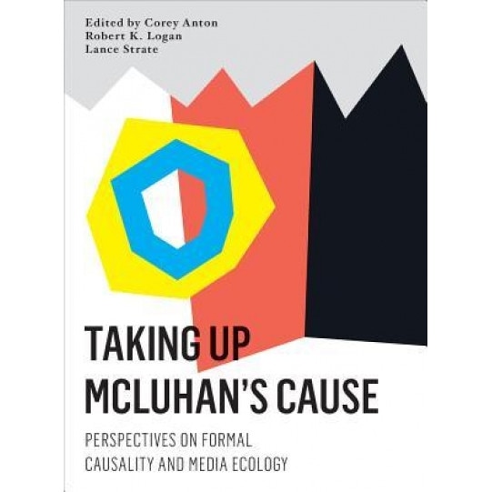 Taking Up McLuhan's Cause: Perspectives on Formal Causality and Media Ecology, Robert K. Logan (Editor)