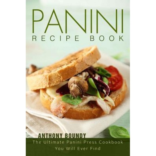 Panini Recipe Book: The Ultimate Panini Press Cookbook You Will Ever Find, Anthony Boundy (Author)