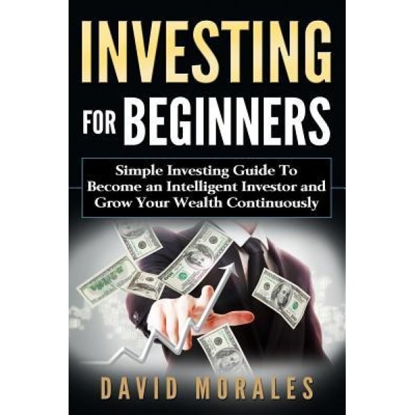Investing: Investing for Beginners- Simple Investing Guide to Become an Intelligent Investor and Grow Your Wealth Continuously - David Morales (Author)