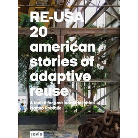 Re-USA: 20 American Stories of Adaptive Reuse: A Toolkit for Post-Industrial Cities, Matteo Robiglio (Author)