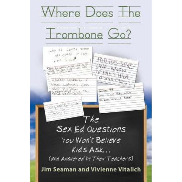 Where Does the Trombone Go? the Sex Ed Questions You Won't Believe Kids Ask (and Answered by Their Teachers), Jim Seaman (Author)
