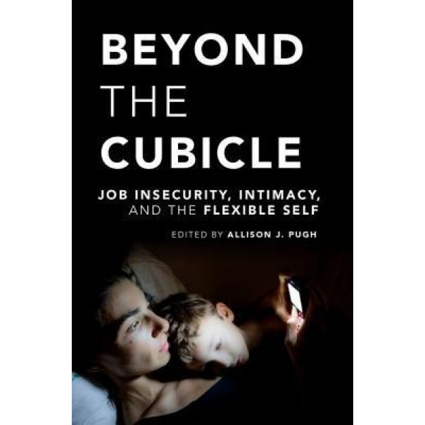 Beyond the Cubicle: Job Insecurity, Intimacy, and the Flexible Self, Allison J. Pugh (Editor)