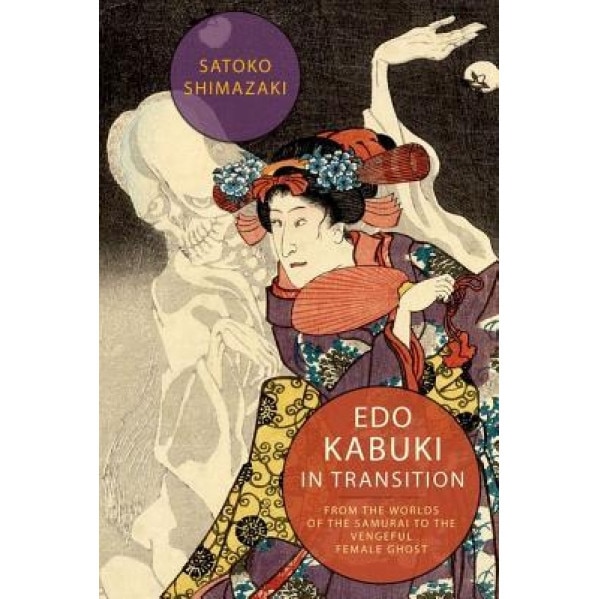 EDO Kabuki in Transition: From the Worlds of the Samurai to the Vengeful Female Ghost, Satoko Shimazaki (Author)