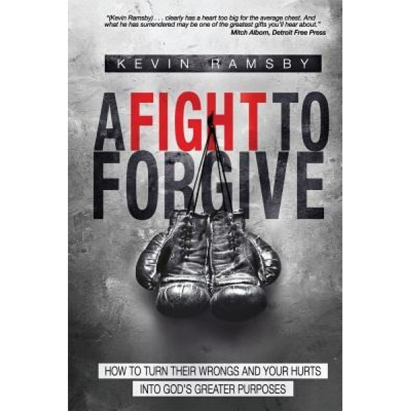 A Fight to Forgive: How to Turn Their Wrongs and Your Hurts Into God's Greater Purposes, Kevin J. Ramsby (Author)