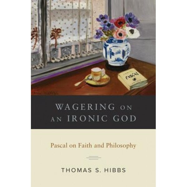 Wagering on an Ironic God: Pascal on Faith Andphilosophy, Thomas S. Hibbs (Author)