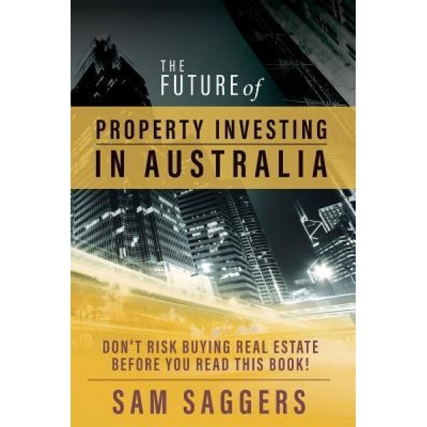 The Future of Property Investing in Australia: Don't Risk Buying Real Estate Before You Read This Book! - Sam Saggers (Author)