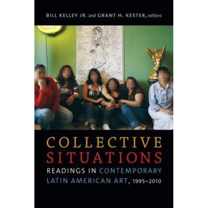 Collective Situations: Readings in Contemporary Latin American Art, 1995-2010, Bill Kelley (Editor)