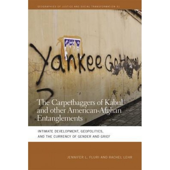 The Carpetbaggers of Kabul and Other American-Afghan Entanglements: Intimate Development, Geopolitics, and the Currency of Gender and Grief, Jennifer Fluri (Author)
