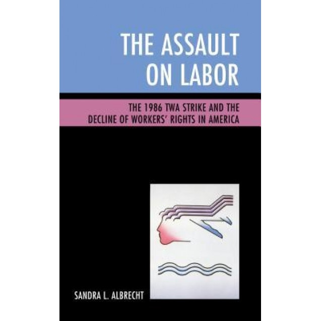 The Assault on Labor: The 1986 TWA Strike and the Decline of Workers Rights in America - Sandra L. Albrecht (Author)