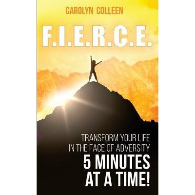 F.I.E.R.C.E: Transform Your Life in the Face of Adversity, 5 Minutes at a Time!, Carolyn Colleen (Author)