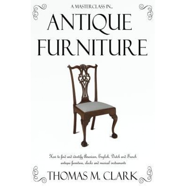 A Masterclass in Antique Furniture: How to Find and Identify American, English, Dutch and French Antique Furniture, Clocks and Musical Instruments, Thomas M. Clark (Author)