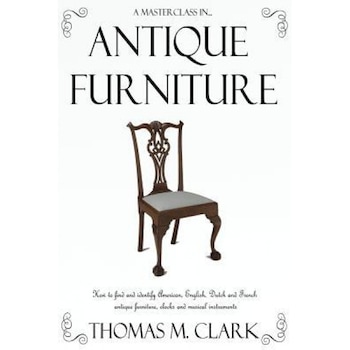 A Masterclass in Antique Furniture: How to Find and Identify American, English, Dutch and French Antique Furniture, Clocks and Musical Instruments, Thomas M. Clark (Author) A Masterclass in Antique Furniture: How to Find and Identify American, English, Dutch and French Antique Furniture, Clocks and Musical Instruments, Thomas M. Clark (Author)