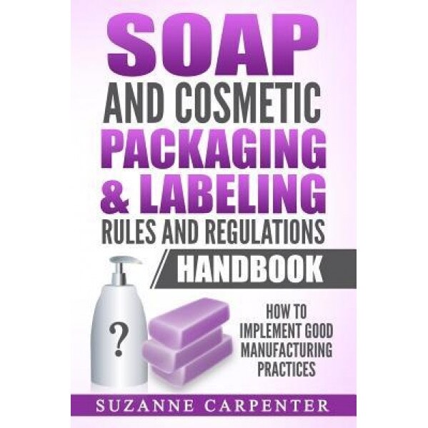 Soap and Cosmetic Packaging & Labeling Rules and Regulations Handbook: How to Implement Good Manufacturing Practices, Suzanne Carpenter (Author)