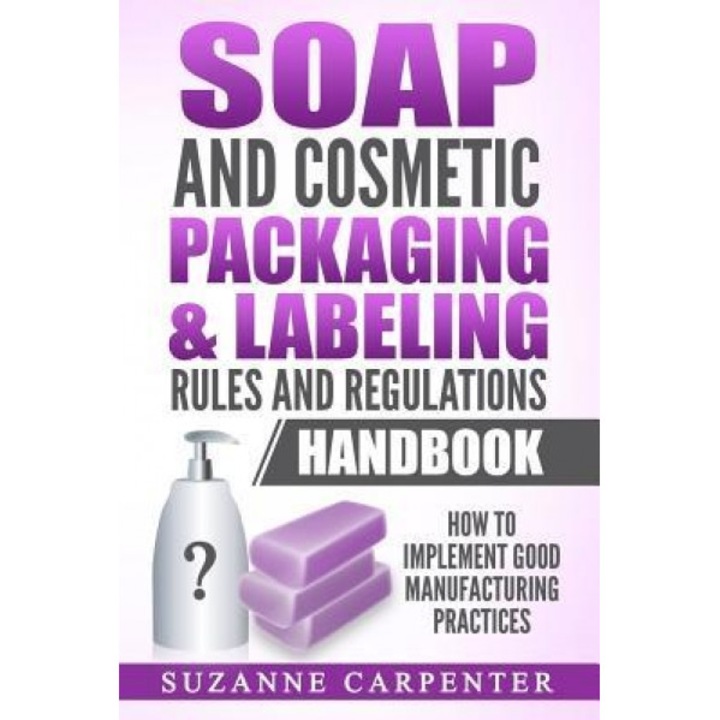 Soap and Cosmetic Packaging & Labeling Rules and Regulations Handbook: How to Implement Good Manufacturing Practices, Suzanne Carpenter (Author)