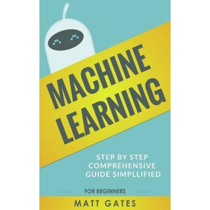 Machine Learning: For Beginners - Definitive Guide for Neural Networks, Algorithms, Random Forests and Decision Trees Made Simple, Matt Gates (Author)