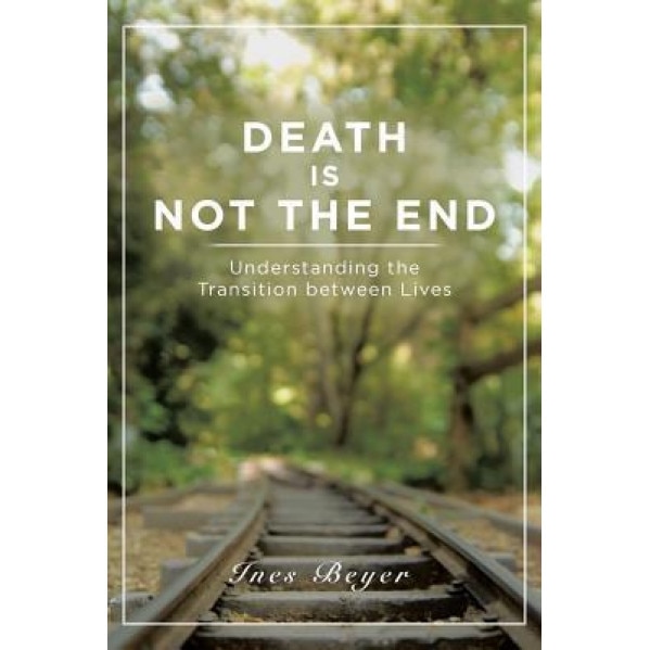 Death Is Not the End: Understanding the Transition Between Lives, Ines Beyer (Author)