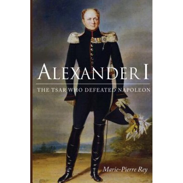 Alexander I: The Tsar Who Defeated Napoleon, Marie-Pierre Rey (Author)