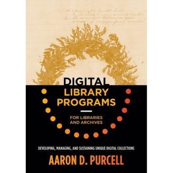 Digital Library Programs for Libraries and Archives: Developing, Managing, and Sustaining Unique Digital Collections, Aaron D. Purcell (Author) Digital Library Programs for Libraries and Archives: Developing, Managing, and Sustaining Unique Digital Collections, Aaron D. Purcell (Author)
