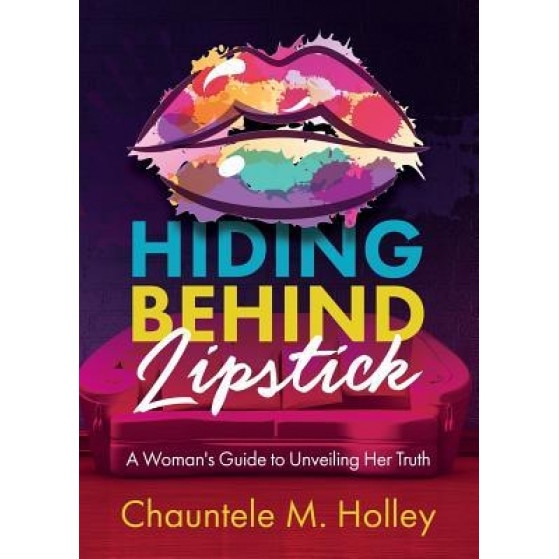 Hiding Behind Lipstick: A Woman's Guide to Unveiling Her Truth, Chauntele M. Holley (Author)