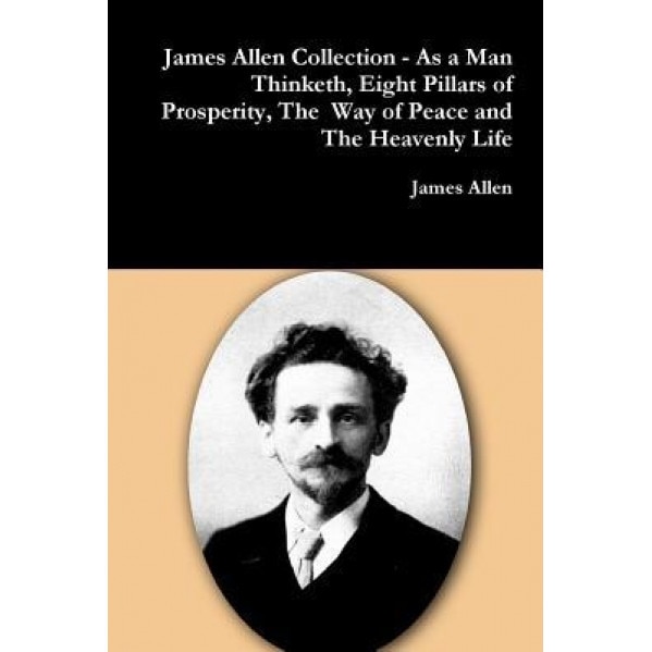 James Allen Collection - As a Man Thinketh, Eight Pillars of Prosperity, the Way of Peace and the Heavenly Life, James Allen (Author)