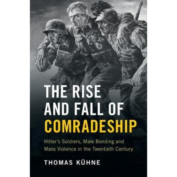The Rise and Fall of Comradeship: Hitler's Soldiers, Male Bonding and Mass Violence in the Twentieth Century, Thomas Keuhne (Author)