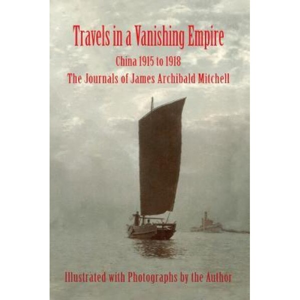Travels in a Vanishing Empire, China 1915 to 1918: The Journals of James Archibald Mitchell, James a. Mitchell (Author)