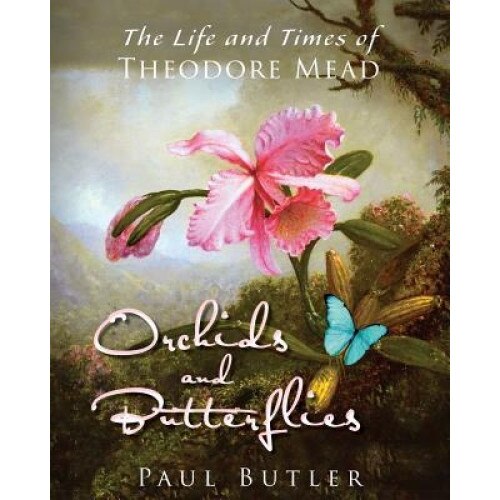 Orchids and Butterflies: The Life and Times of Theodore Mead, Paul Butler (Author)