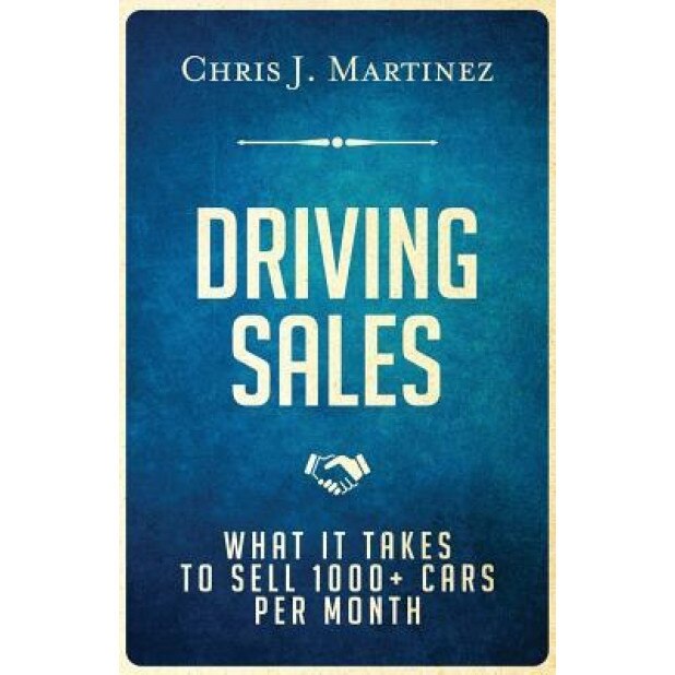 Driving Sales: What It Takes to Sell 1000+ Cars Per Month - Chris J. Martinez (Author)