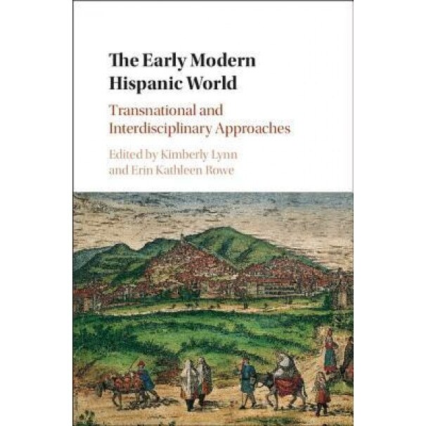 The Early Modern Hispanic World: Transnational and Interdisciplinary Approaches, Kimberly Lynn (Editor)