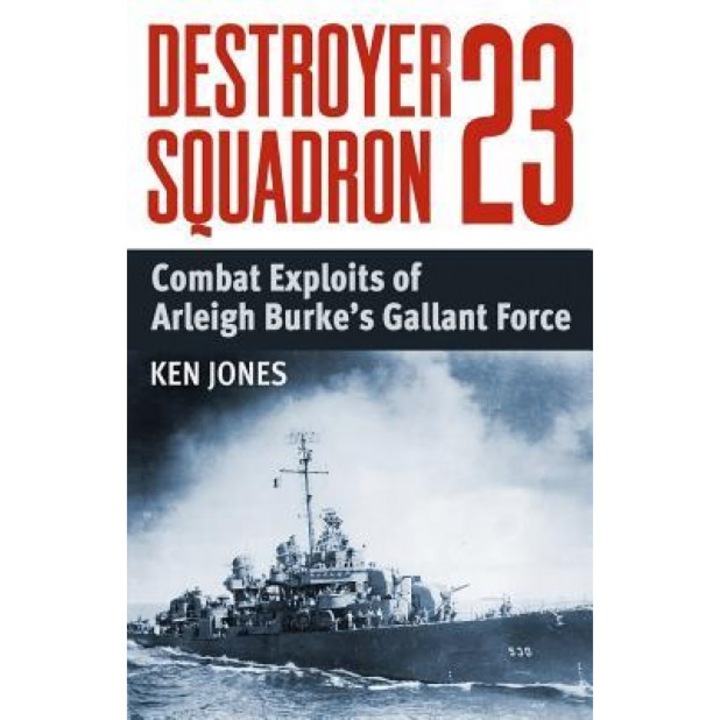 Destroyer Squadron 23: Combat Exploits of Arleigh Burke's Gallant Force, Ken Jones (Author)