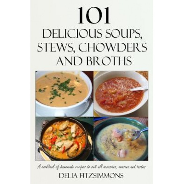 101 Delicious Soups, Stews, Chowders and Broths: A Cookbook of Homemade Recipes to Suit All Occasions, Seasons and Tastes, Delia Fitzsimmons (Author)