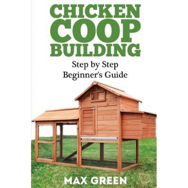 Chicken COOP Building: Step by Step Beginner's Guide, Max Green (Author)