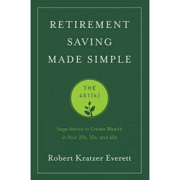 Retirement Saving Made Simple: The 401(k) (Sage Advice to Create Wealth in Your 20s, 30s, and 40s) - Robert Kratzer Everett (Author)