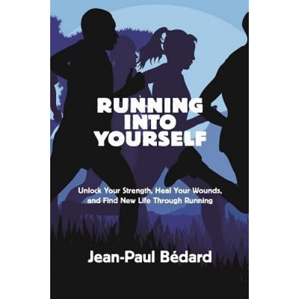 Running Into Yourself: Unlock Your Strength, Heal Your Wounds, and Find New Life Through Running, Jean-Paul Bedard (Author)