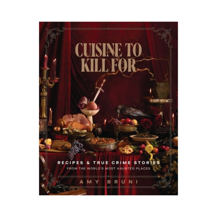 Cuisine To Kill For: Recipes And True Crime Stories From The World's Most Haunted Places - Amy Bruni