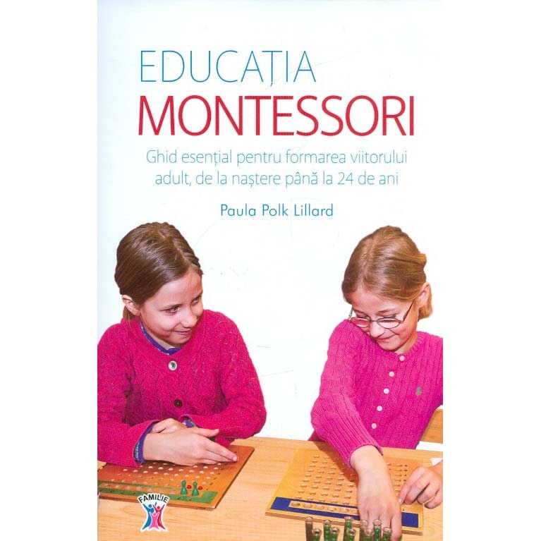 Educatia Montessori. Ghid esential pentru formarea viitorului adult, de la nastere pana la 24 de Ani - Paula Polk Lillard