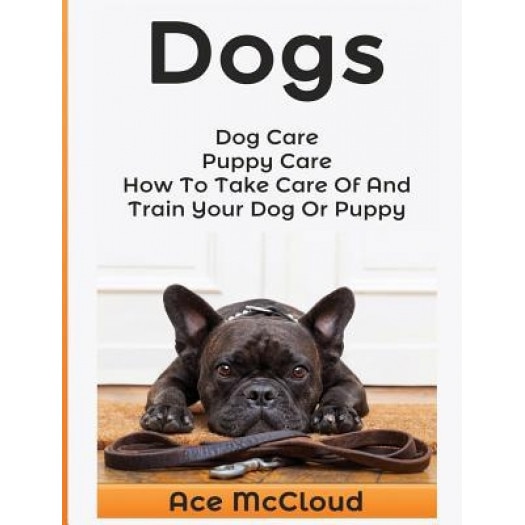 Dogs: Dog Care: Puppy Care: How to Take Care of and Train Your Dog or Puppy, Ace McCloud (Author)