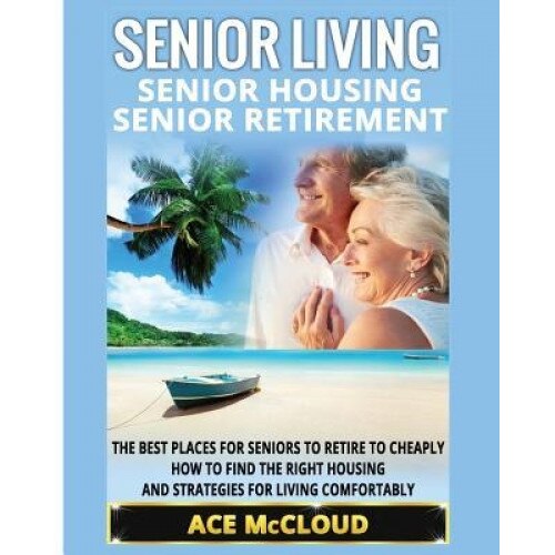 Senior Living: Senior Housing: Senior Retirement: The Best Places for Seniors to Retire to Cheaply, How to Find the Right Housing and, Ace McCloud (Author)