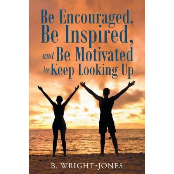 Be Encouraged, Be Inspired, and Be Motivated to Keep Looking Up, B. Wright-Jones (Author)