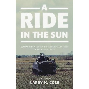 A Ride in the Sun: Combat with a South Vietnamese Cavalry Troop in the Mekong Delta, Ltc (Ret Usng) Larry Cole (Author) A Ride in the Sun: Combat with a South Vietnamese Cavalry Troop in the Mekong Delta, Ltc (Ret Usng) Larry Cole (Author)