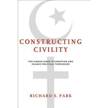 Constructing Civility: The Human Good in Christian and Islamic Political Theologies, Richard S. Park (Author) Constructing Civility: The Human Good in Christian and Islamic Political Theologies, Richard S. Park (Author)