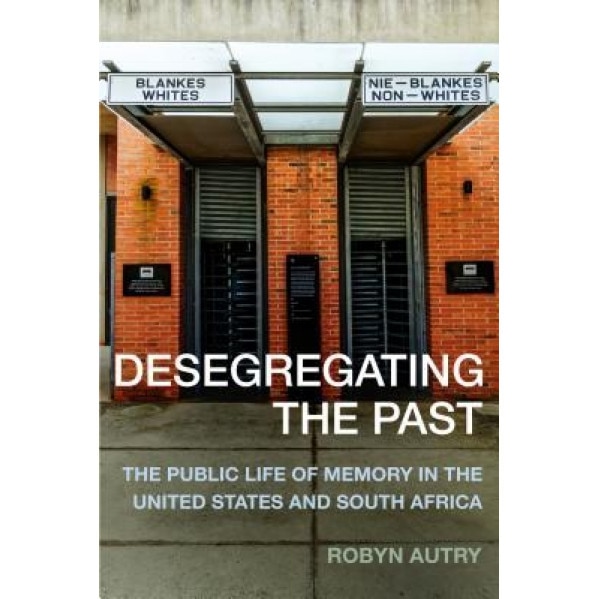 Desegregating the Past: The Public Life of Memory in the United States and South Africa, Robyn Autry (Author)