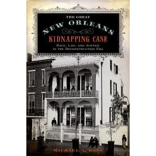 The Great New Orleans Kidnapping Case: Race, Law, and Justice in the Reconstruction Era, Michael A. Ross (Author)