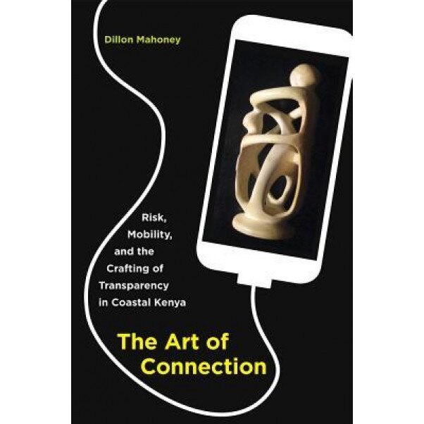 The Art of Connection: Risk, Mobility, and the Crafting of Transparency in Coastal Kenya, Dillon Mahoney (Author)
